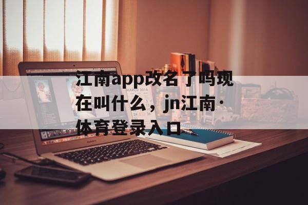 江南app改名了吗现在叫什么，jn江南·体育登录入口